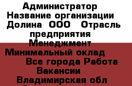 Администратор › Название организации ­ Долина, ООО › Отрасль предприятия ­ Менеджмент › Минимальный оклад ­ 20 000 - Все города Работа » Вакансии   . Владимирская обл.,Вязниковский р-н